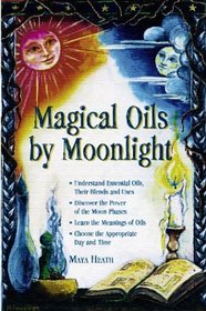 Magical Oils by Moonlight: Understand Essential Oils, Their Blends and Uses; Discover the Power of the Moon Phases; Learn the Meanings of Oils; Choose the Appropriate Day and