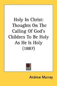 Holy In Christ: Thoughts On The Calling Of God's Children To Be Holy As He Is Holy (1887)
