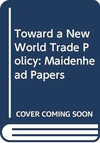 Toward a new world trade policy: The Maidenhead papers
