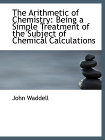 The Arithmetic of Chemistry: Being a Simple Treatment of the Subject of Chemical Calculations