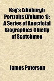 Kay's Edinburgh Portraits (Volume 1); A Series of Anecdotal Biographies Chiefly of Scotchmen