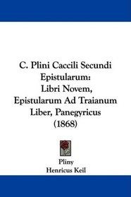 C. Plini Caccili Secundi Epistularum: Libri Novem, Epistularum Ad Traianum Liber, Panegyricus (1868) (Latin Edition)
