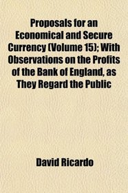 Proposals for an Economical and Secure Currency (Volume 15); With Observations on the Profits of the Bank of England, as They Regard the Public