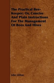 The Practical Bee-Keeper; Or, Concise And Plain Instructions For The Management Of Bees And Hives