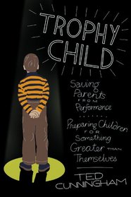 Trophy Child: Saving Parents from Performance, Preparing Children for Something Greater Than Themselves