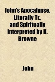 John's Apocalypse, Literally Tr., and Spiritually Interpreted by H. Browne