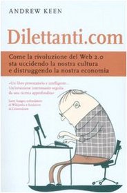 Dilettanti.com. Come la rivoluzione del Web 2.0 sta uccidendo la nostra cultura e distruggendo la nostra economia