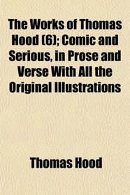 The Works of Thomas Hood (6); Comic and Serious, in Prose and Verse With All the Original Illustrations