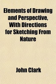 Elements of Drawing and Perspective, With Directions for Sketching From Nature