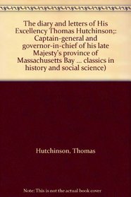 The diary and letters of His Excellency Thomas Hutchinson;: Captain-general and governor-in-chief of his late Majesty's province of Massachusetts Bay in ... classics in history and social science)