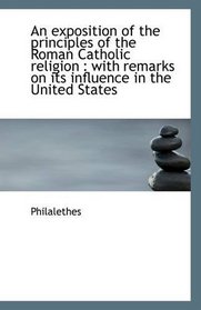 An exposition of the principles of the Roman Catholic religion: with remarks on its influence in th