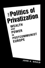 Politics of Privatization: Wealth and Power in Postcommunist Europe