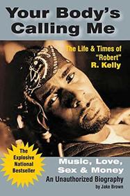 Your Body's Calling Me: The Life & Times of Robert R Kelly. Music, Love, Sex and Money (Unauthorized Biography)