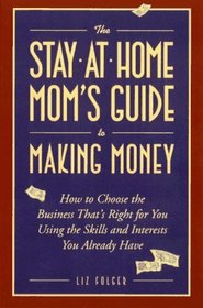 The Stay-at-Home Mom's Guide to Making Money : How to Create the Business That's Right for You Using the Skills and Interests You Already Have