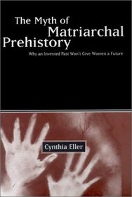 The Myth of Matriarchal Prehistory : Why An Invented Past Will Not Give Women a Future
