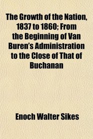 The Growth of the Nation, 1837 to 1860; From the Beginning of Van Buren's Administration to the Close of That of Buchanan