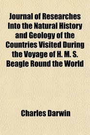 Journal of Researches Into the Natural History and Geology of the Countries Visited During the Voyage of H. M. S. Beagle Round the World