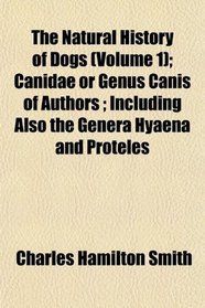 The Natural History of Dogs (Volume 1); Canidae or Genus Canis of Authors ; Including Also the Genera Hyaena and Proteles