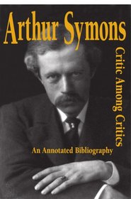 Arthur Symons, Critic Among Critics: An Annotated Bibliography (1880-1920 British Authors)