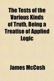 The Tests of the Various Kinds of Truth, Being a Treatise of Applied Logic