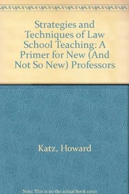 Strategies and Techniques of Law School Teaching: A Primer for New (And Not So New) Professors