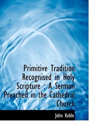 Primitive Tradition Recognised in Holy Scripture: A Sermon Preached in the Cathedral Church