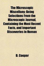 The Microscopic Miscellany; Being Selections From the Microscopic Journal, Containing the Most Recent Facts, and Important Discoveries in Human