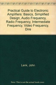 Practical Guide to Electronic Amplifiers: Basics, Simplified Design, Audio Frequency, Radio Frequency, Intermediate Frequency, Video Frequency, Dire