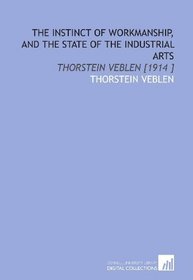 The Instinct of Workmanship, and the State of the Industrial Arts: Thorstein Veblen [1914 ]