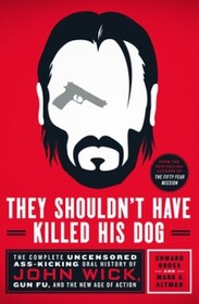 They Shouldn't Have Killed His Dog: The Complete Uncensored Ass-Kicking Oral History of John Wick, Gun Fu, and the New Age of Action