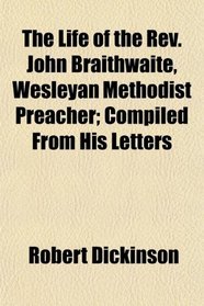 The Life of the Rev. John Braithwaite, Wesleyan Methodist Preacher; Compiled From His Letters