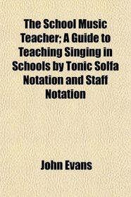 The School Music Teacher; A Guide to Teaching Singing in Schools by Tonic Solfa Notation and Staff Notation
