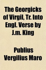 The Georgicks of Virgil, Tr. Into Engl. Verse by J.m. King