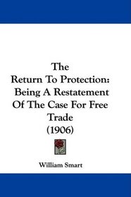 The Return To Protection: Being A Restatement Of The Case For Free Trade (1906)