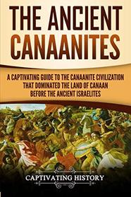 The Ancient Canaanites: A Captivating Guide to the Canaanite Civilization that Dominated the Land of Canaan Before the Ancient Israelites
