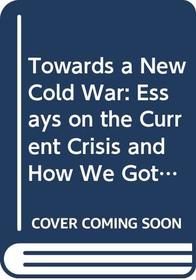 Towards a New Cold War: Essays on the Current Crisis and How We Got There