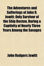 The Adventures and Sufferings of John R. Jewitt; Only Survivor of the Ship Boston, During a Captivity of Nearly Three Years Among the Savages