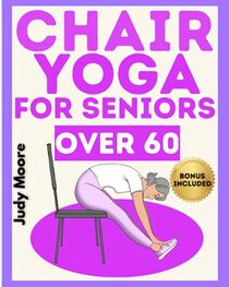 Chair Yoga for Seniors Over 60: The Ideal Discipline for Your Fitness. How to Preserve Physical Health, Balance, Flexibility, Mobility and Mindfulness in Old Age. Step-by-Step Illustrated Easy Guide.