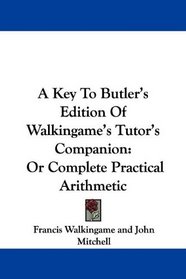 A Key To Butler's Edition Of Walkingame's Tutor's Companion: Or Complete Practical Arithmetic