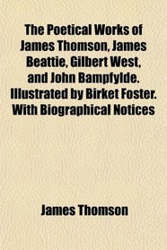 The Poetical Works of James Thomson, James Beattie, Gilbert West, and John Bampfylde. Illustrated by Birket Foster. With Biographical Notices