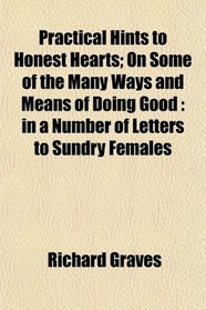 Practical Hints to Honest Hearts; On Some of the Many Ways and Means of Doing Good: in a Number of Letters to Sundry Females