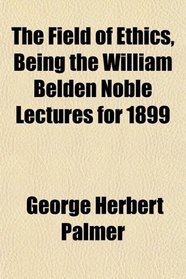 The Field of Ethics, Being the William Belden Noble Lectures for 1899