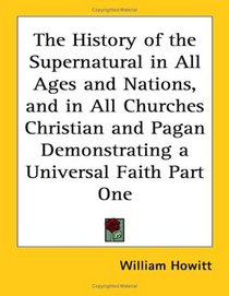 The History of the Supernatural in All Ages and Nations, and in All Churches Christian and Pagan Demonstrating a Universal Faith Part One