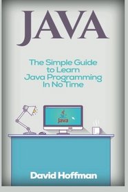 Java: The Simple Guide to Learn Java Programming In No Time (Programming,Database, Java for dummies, coding books, java programming) (HTML,Javascript,Programming,Developers,Coding,CSS,PHP) (Volume 2)
