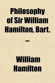 Philosophy of Sir William Hamilton, Bart. ...