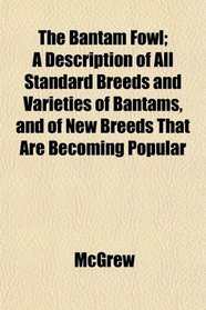 The Bantam Fowl; A Description of All Standard Breeds and Varieties of Bantams, and of New Breeds That Are Becoming Popular