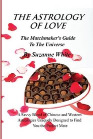 THE ASTROLOGY OF LOVE - The Matchmaker's Guide to The Universe: A Savvy Blend Of Chinese and Western Astrology Designed to find you the Perfect Mate