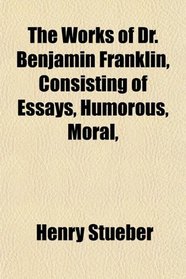 The Works of Dr. Benjamin Franklin, Consisting of Essays, Humorous, Moral,