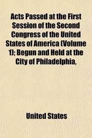 Acts Passed at the First Session of the Second Congress of the United States of America (Volume 1); Begun and Held at the City of Philadelphia,