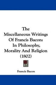 The Miscellaneous Writings Of Francis Bacon: In Philosophy, Morality And Religion (1802)
